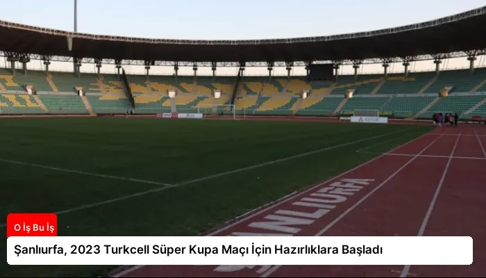 Şanlıurfa, 2023 Turkcell Süper Kupa Maçı İçin Hazırlıklara Başladı