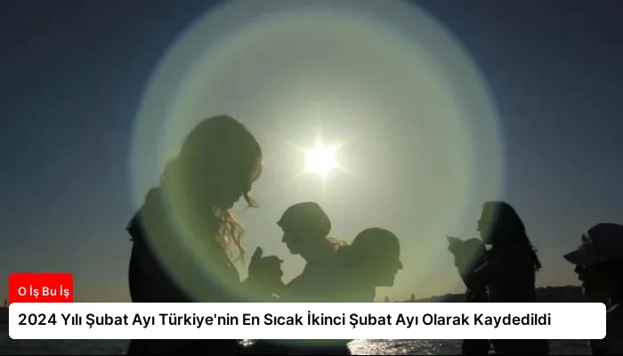 2024 Yılı Şubat Ayı Türkiye’nin En Sıcak İkinci Şubat Ayı Olarak Kaydedildi