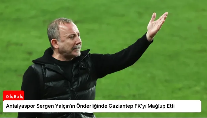 Antalyaspor Sergen Yalçın’ın Önderliğinde Gaziantep FK’yı Mağlup Etti