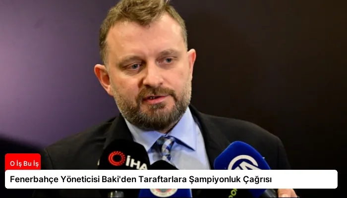 Fenerbahçe Yöneticisi Baki’den Taraftarlara Şampiyonluk Çağrısı