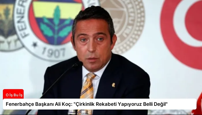 Fenerbahçe Başkanı Ali Koç: “Çirkinlik Rekabeti Yapıyoruz Belli Değil”
