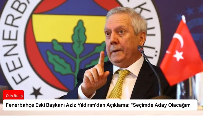 Fenerbahçe Eski Başkanı Aziz Yıldırım’dan Açıklama: “Seçimde Aday Olacağım”