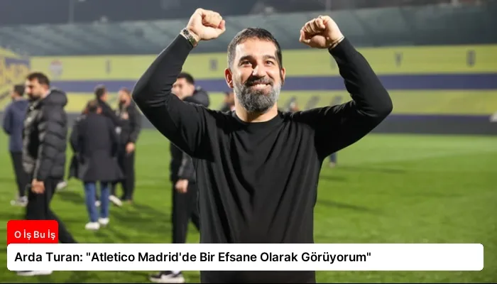 Arda Turan: “Atletico Madrid’de Bir Efsane Olarak Görüyorum”