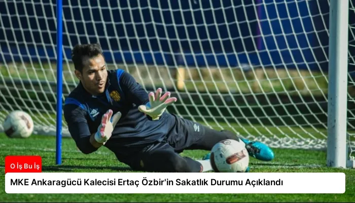 MKE Ankaragücü Kalecisi Ertaç Özbir’in Sakatlık Durumu Açıklandı