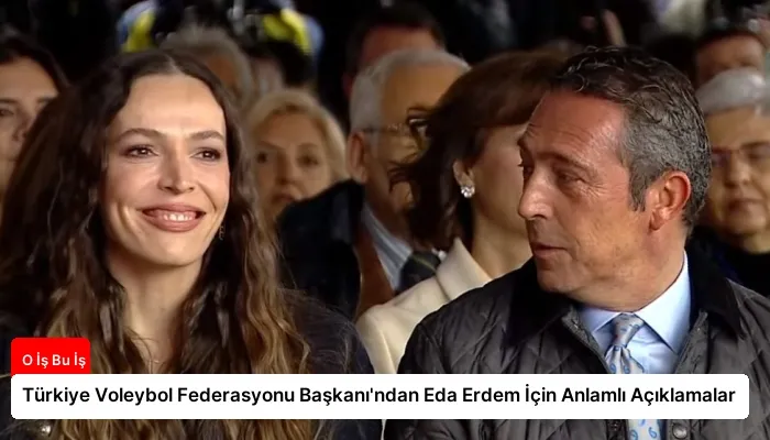 Türkiye Voleybol Federasyonu Başkanı’ndan Eda Erdem İçin Anlamlı Açıklamalar