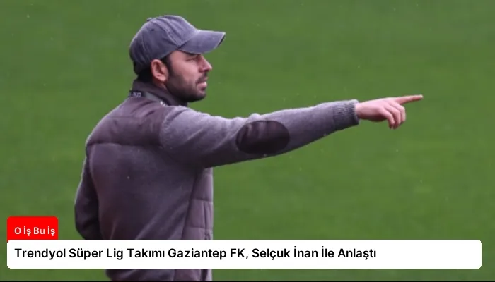 Trendyol Süper Lig Takımı Gaziantep FK, Selçuk İnan İle Anlaştı