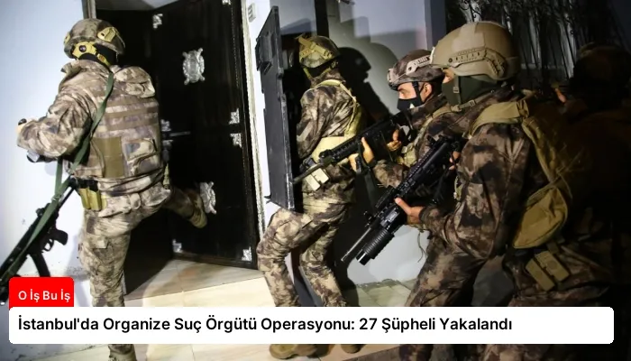 İstanbul’da Organize Suç Örgütü Operasyonu: 27 Şüpheli Yakalandı