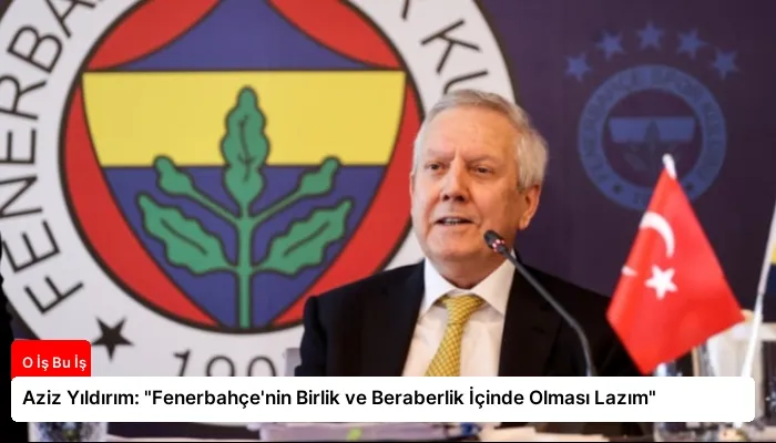 Aziz Yıldırım: “Fenerbahçe’nin Birlik ve Beraberlik İçinde Olması Lazım”
