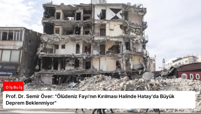 Prof. Dr. Semir Över: “Ölüdeniz Fayı’nın Kırılması Halinde Hatay’da Büyük Deprem Beklenmiyor”