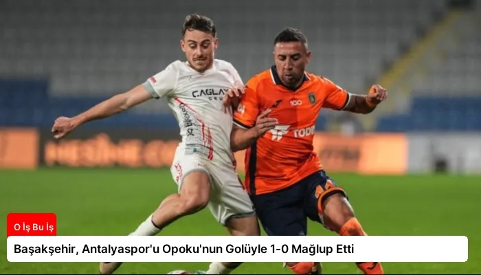 Başakşehir, Antalyaspor’u Opoku’nun Golüyle 1-0 Mağlup Etti