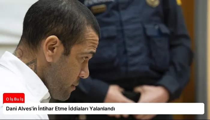 Dani Alves’in İntihar Etme İddiaları Yalanlandı