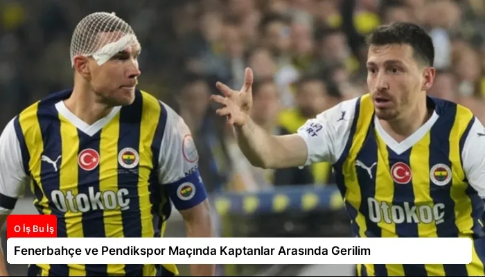 Fenerbahçe ve Pendikspor Maçında Kaptanlar Arasında Gerilim