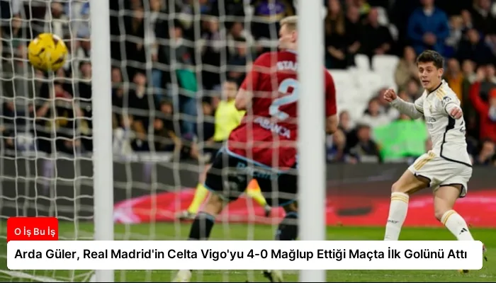 Arda Güler, Real Madrid’in Celta Vigo’yu 4-0 Mağlup Ettiği Maçta İlk Golünü Attı