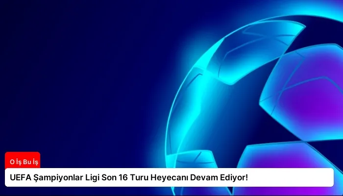 UEFA Şampiyonlar Ligi Son 16 Turu Heyecanı Devam Ediyor!