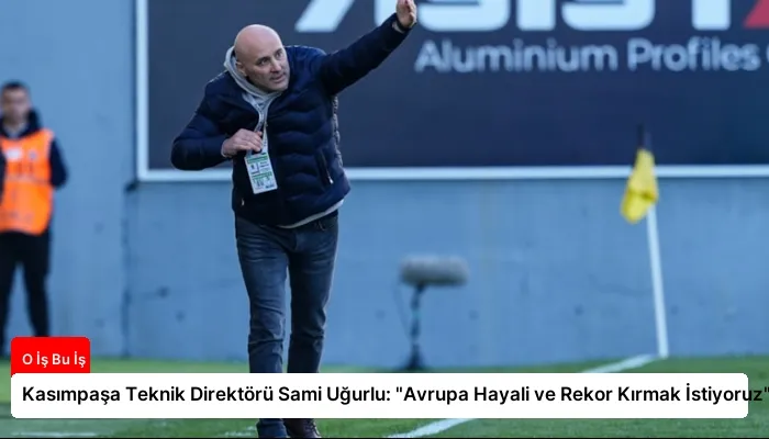Kasımpaşa Teknik Direktörü Sami Uğurlu: “Avrupa Hayali ve Rekor Kırmak İstiyoruz”