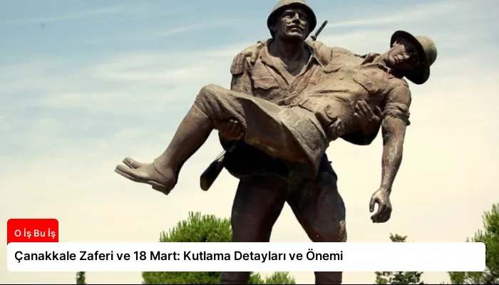 Çanakkale Zaferi ve 18 Mart: Kutlama Detayları ve Önemi
