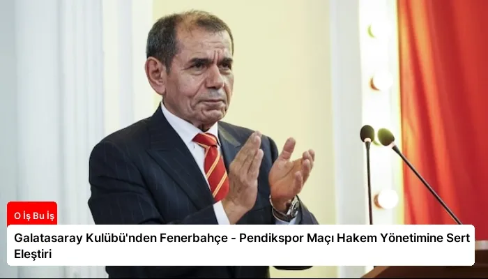 Galatasaray Kulübü’nden Fenerbahçe – Pendikspor Maçı Hakem Yönetimine Sert Eleştiri