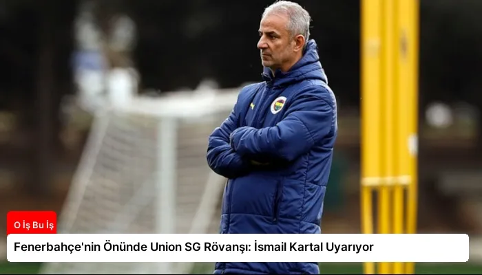 Fenerbahçe’nin Önünde Union SG Rövanşı: İsmail Kartal Uyarıyor