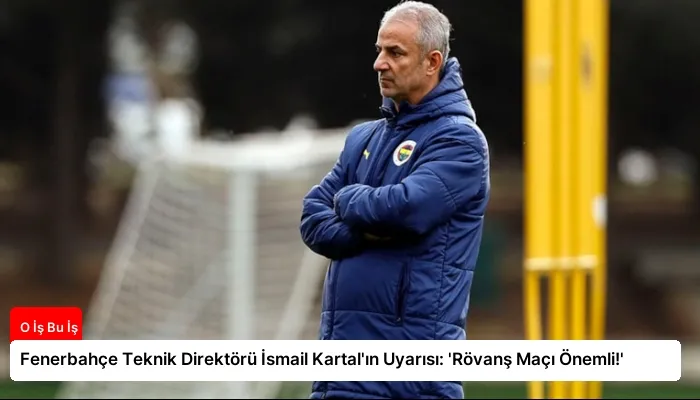 Fenerbahçe Teknik Direktörü İsmail Kartal’ın Uyarısı: ‘Rövanş Maçı Önemli!’