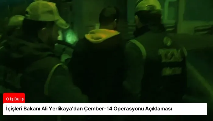 İçişleri Bakanı Ali Yerlikaya’dan Çember-14 Operasyonu Açıklaması
