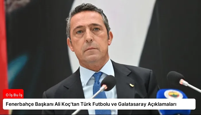 Fenerbahçe Başkanı Ali Koç’tan Türk Futbolu ve Galatasaray Açıklamaları