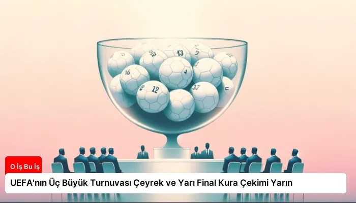 UEFA’nın Üç Büyük Turnuvası Çeyrek ve Yarı Final Kura Çekimi Yarın