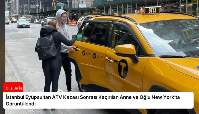 İstanbul Eyüpsultan ATV Kazası Sonrası Kaçırılan Anne ve Oğlu New York’ta Görüntülendi