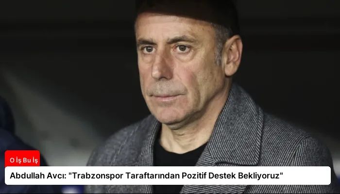 Abdullah Avcı: “Trabzonspor Taraftarından Pozitif Destek Bekliyoruz”