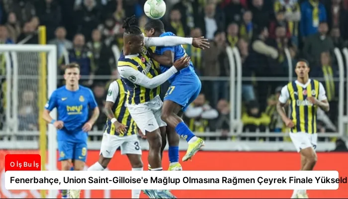 Fenerbahçe, Union Saint-Gilloise’e Mağlup Olmasına Rağmen Çeyrek Finale Yükseldi