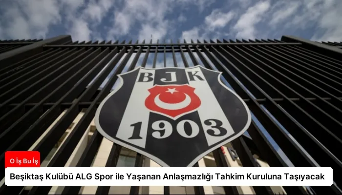 Beşiktaş Kulübü ALG Spor ile Yaşanan Anlaşmazlığı Tahkim Kuruluna Taşıyacak