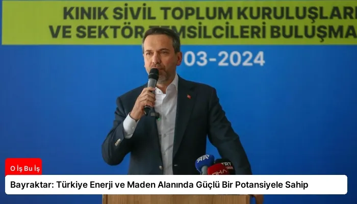 Bayraktar: Türkiye Enerji ve Maden Alanında Güçlü Bir Potansiyele Sahip