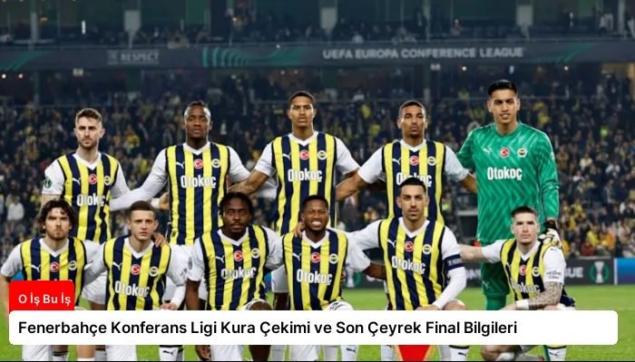 Fenerbahçe Konferans Ligi Kura Çekimi ve Son Çeyrek Final Bilgileri