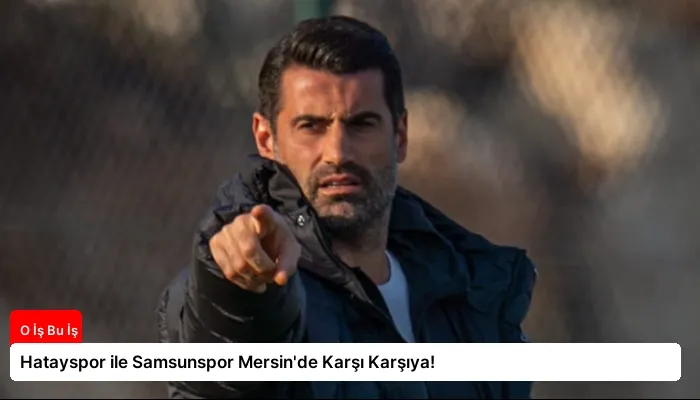 Hatayspor ile Samsunspor Mersin’de Karşı Karşıya!