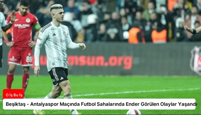 Beşiktaş – Antalyaspor Maçında Futbol Sahalarında Ender Görülen Olaylar Yaşandı