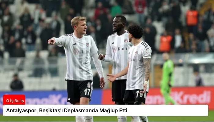 Antalyaspor, Beşiktaş’ı Deplasmanda Mağlup Etti