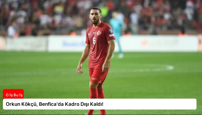 Orkun Kökçü, Benfica’da Kadro Dışı Kaldı!
