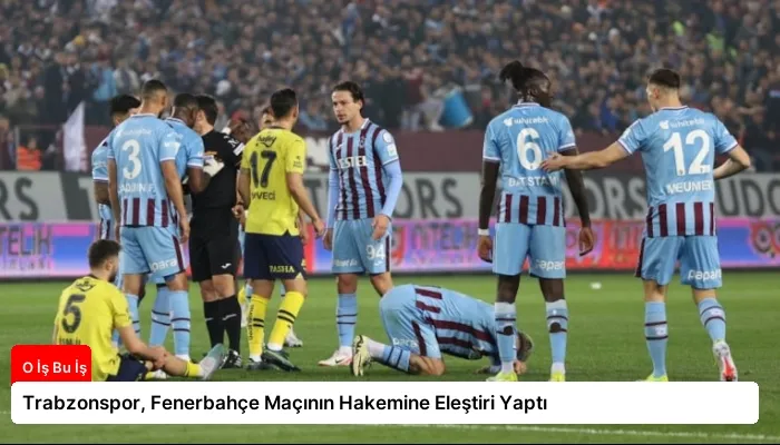 Trabzonspor, Fenerbahçe Maçının Hakemine Eleştiri Yaptı