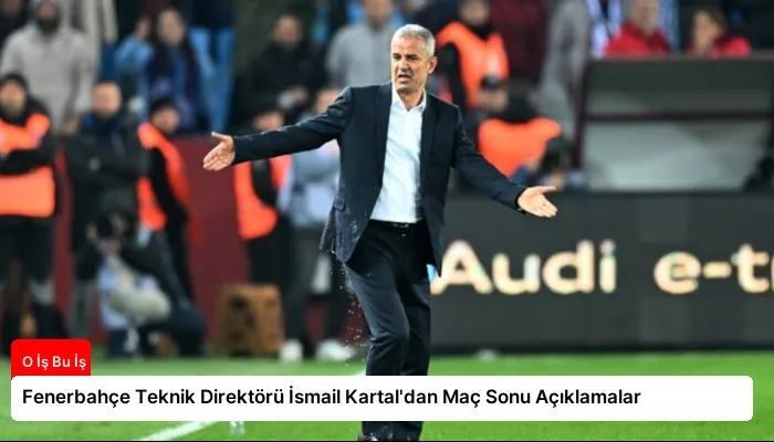 Fenerbahçe Teknik Direktörü İsmail Kartal’dan Maç Sonu Açıklamalar