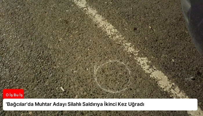 ‘Bağcılar’da Muhtar Adayı Silahlı Saldırıya İkinci Kez Uğradı