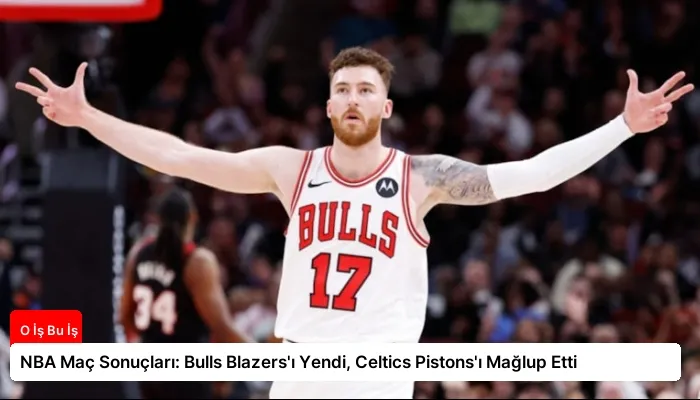 NBA Maç Sonuçları: Bulls Blazers’ı Yendi, Celtics Pistons’ı Mağlup Etti