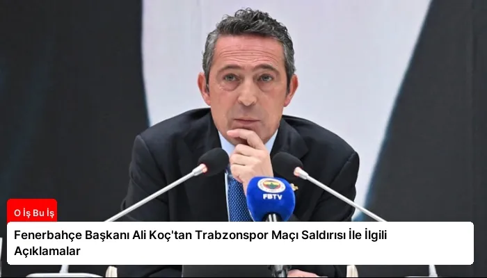 Fenerbahçe Başkanı Ali Koç’tan Trabzonspor Maçı Saldırısı İle İlgili Açıklamalar