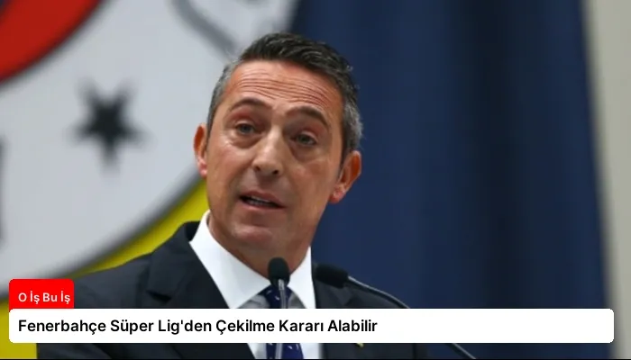 Fenerbahçe Süper Lig’den Çekilme Kararı Alabilir