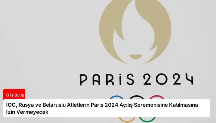 IOC, Rusya ve Belaruslu Atletlerin Paris 2024 Açılış Seremonisine Katılmasına İzin Vermeyecek