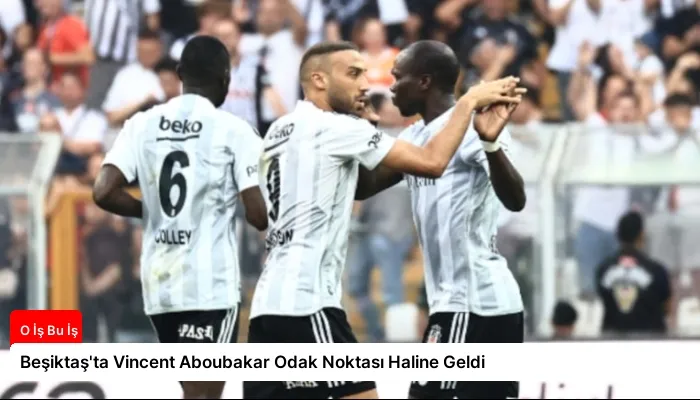 Beşiktaş’ta Vincent Aboubakar Odak Noktası Haline Geldi