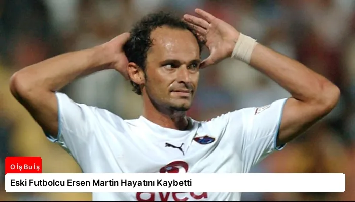 Eski Futbolcu Ersen Martin Hayatını Kaybetti