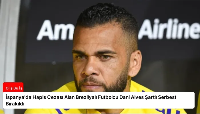 İspanya’da Hapis Cezası Alan Brezilyalı Futbolcu Dani Alves Şartlı Serbest Bırakıldı