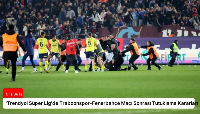 ‘Trendyol Süper Lig’de Trabzonspor-Fenerbahçe Maçı Sonrası Tutuklama Kararları