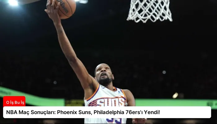 NBA Maç Sonuçları: Phoenix Suns, Philadelphia 76ers’ı Yendi!
