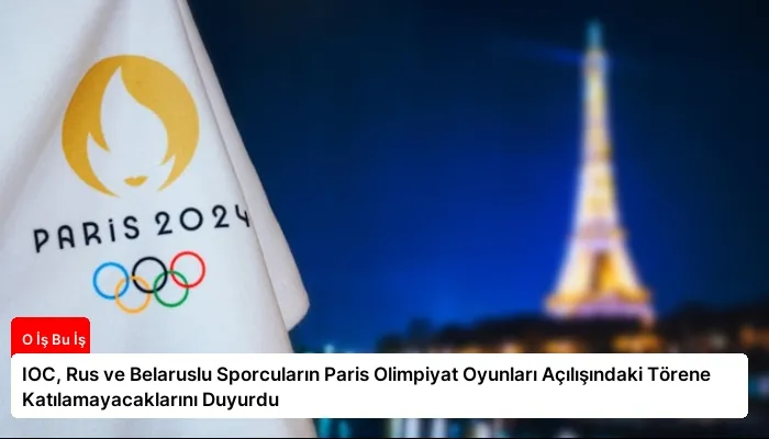 IOC, Rus ve Belaruslu Sporcuların Paris Olimpiyat Oyunları Açılışındaki Törene Katılamayacaklarını Duyurdu