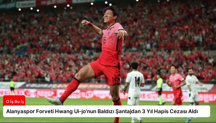 Alanyaspor Forveti Hwang Ui-jo’nun Baldızı Şantajdan 3 Yıl Hapis Cezası Aldı